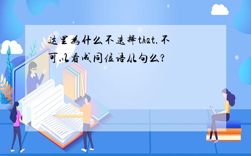 这里为什么不选择that.不可以看成同位语从句么?