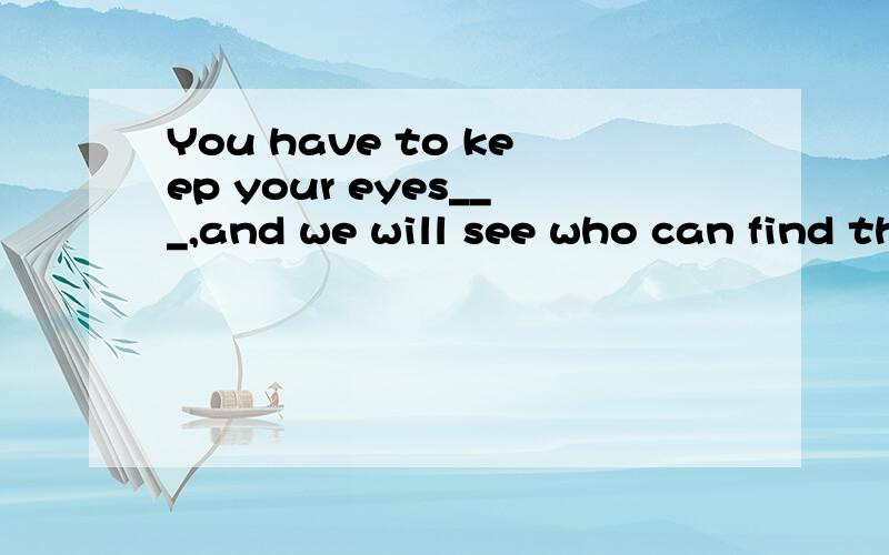 You have to keep your eyes___,and we will see who can find the best place ,A.opend B.open C.opening D.to be open