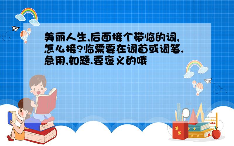 美丽人生,后面接个带临的词,怎么接?临需要在词首或词笔.急用,如题.要褒义的哦