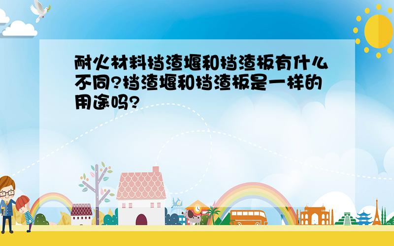 耐火材料挡渣堰和挡渣板有什么不同?挡渣堰和挡渣板是一样的用途吗?