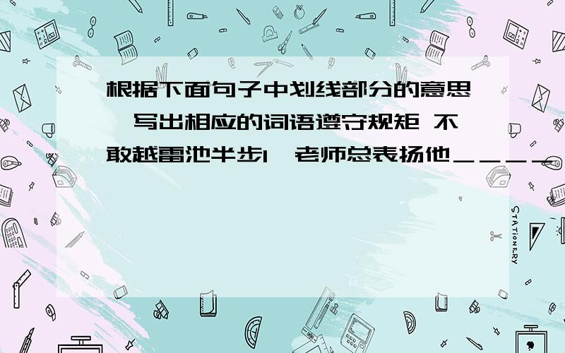 根据下面句子中划线部分的意思,写出相应的词语遵守规矩 不敢越雷池半步1、老师总表扬他＿＿＿＿,他确实是＿＿＿＿＿＿＿（ ）借来阅读2、对于那些大部头的著作,我可不敢—————.