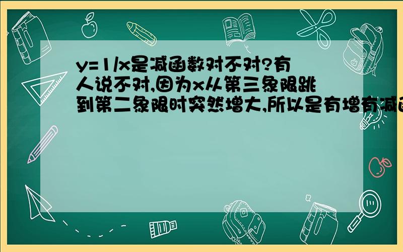 y=1/x是减函数对不对?有人说不对,因为x从第三象限跳到第二象限时突然增大,所以是有增有减函数!