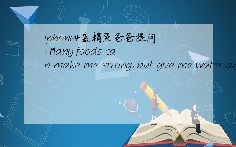 iphone4蓝精灵爸爸提问：Many foods can make me strong,but give me water and i won't live long.What a