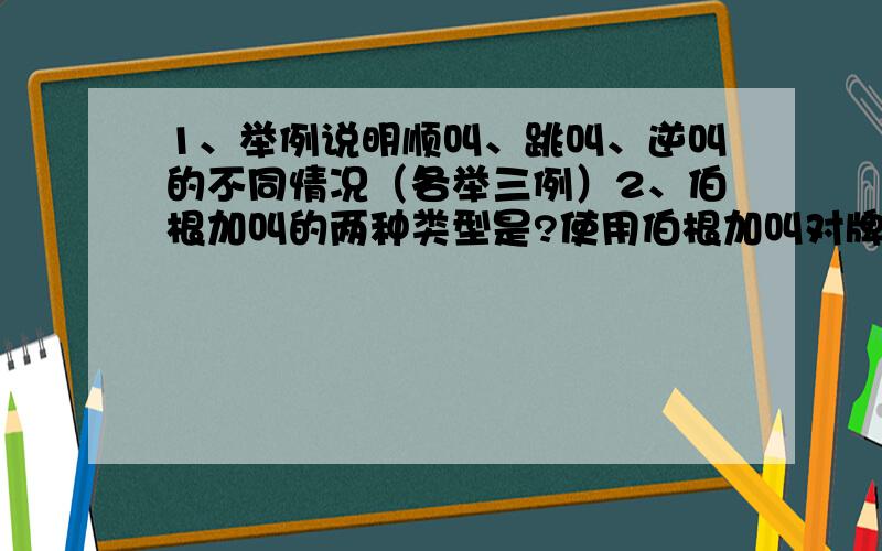 1、举例说明顺叫、跳叫、逆叫的不同情况（各举三例）2、伯根加叫的两种类型是?使用伯根加叫对牌型的要求是?