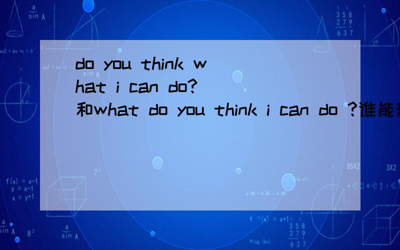 do you think what i can do? 和what do you think i can do ?谁能帮忙解释一下啊,这两句话对吗?都能表达的“你认为我能做些什么”的意思吗?第一句是宾语从句,第二句是插入语?