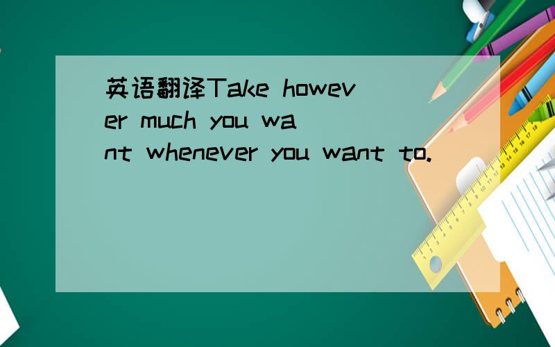 英语翻译Take however much you want whenever you want to.