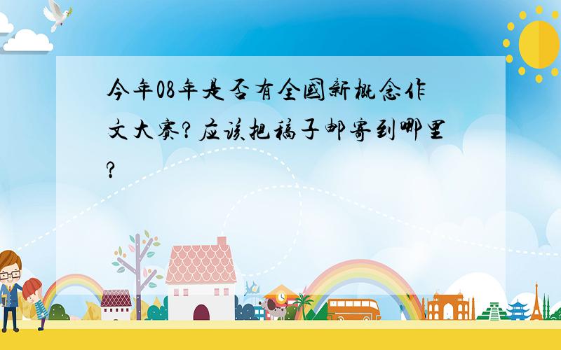 今年08年是否有全国新概念作文大赛?应该把稿子邮寄到哪里?