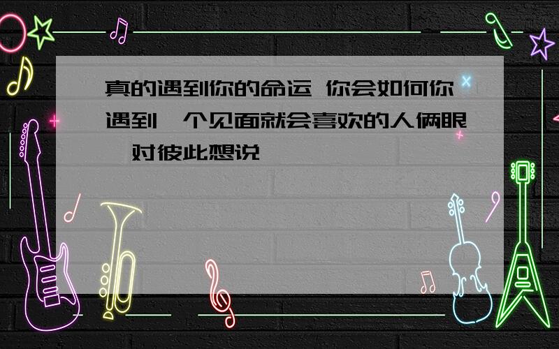 真的遇到你的命运 你会如何你遇到一个见面就会喜欢的人俩眼一对彼此想说