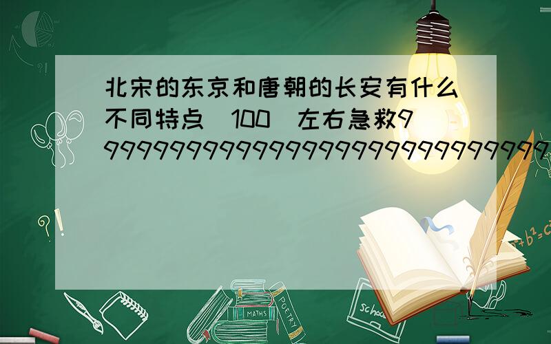 北宋的东京和唐朝的长安有什么不同特点（100）左右急救9999999999999999999999999999