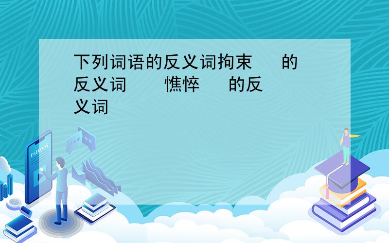 下列词语的反义词拘束   的反义词    憔悴   的反义词