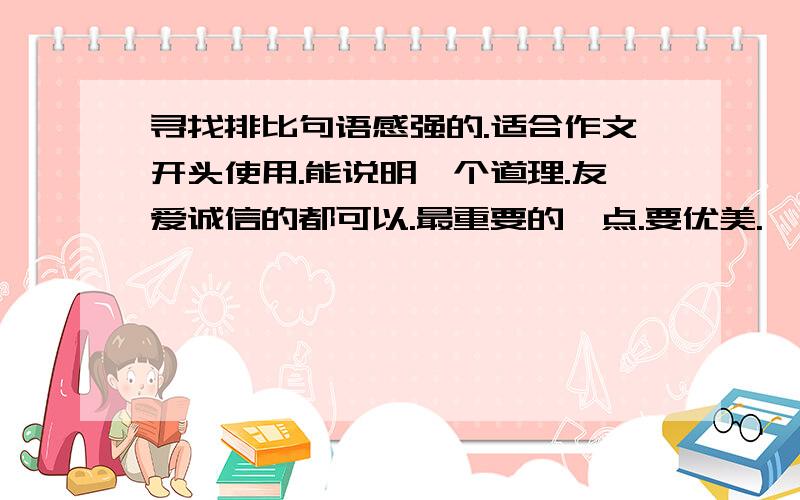 寻找排比句语感强的.适合作文开头使用.能说明一个道理.友爱诚信的都可以.最重要的一点.要优美.