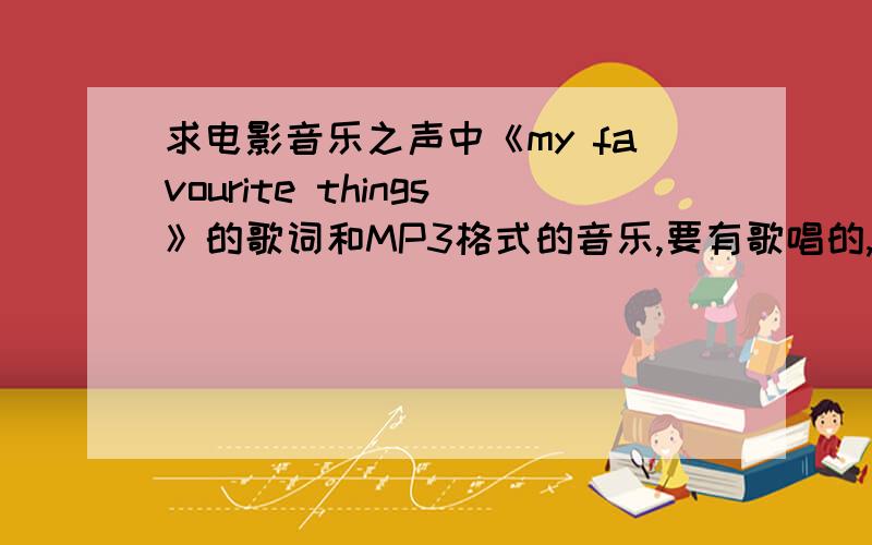 求电影音乐之声中《my favourite things》的歌词和MP3格式的音乐,要有歌唱的,最好是玛丽亚回来的时候和小孩子一起唱的那次,请发到xuyichao1995@sohu.com,