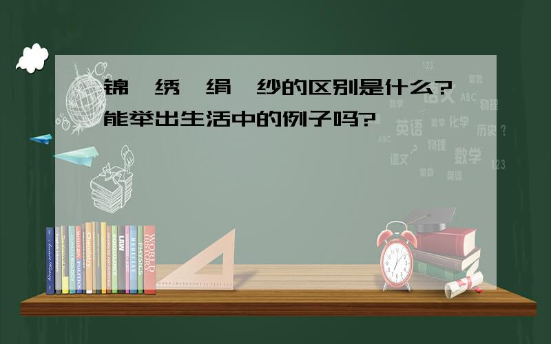 锦,绣,绢,纱的区别是什么?能举出生活中的例子吗?