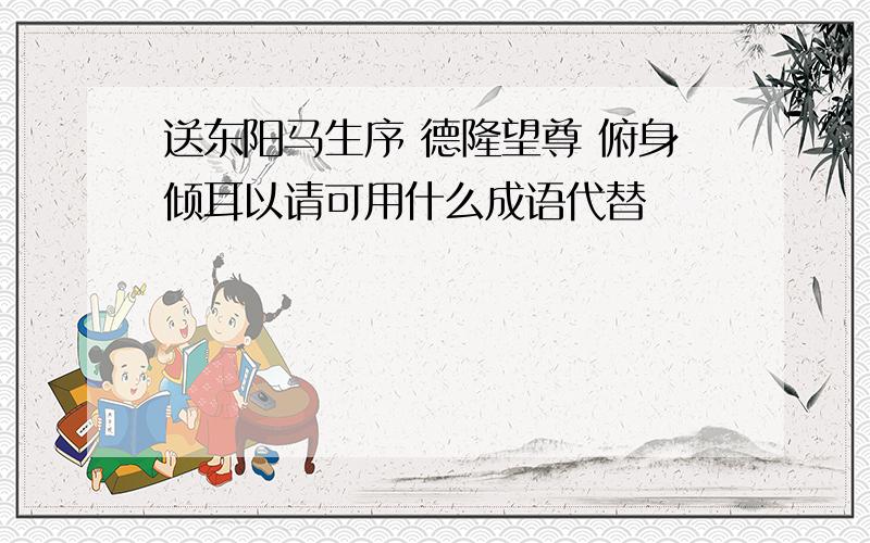 送东阳马生序 德隆望尊 俯身倾耳以请可用什么成语代替