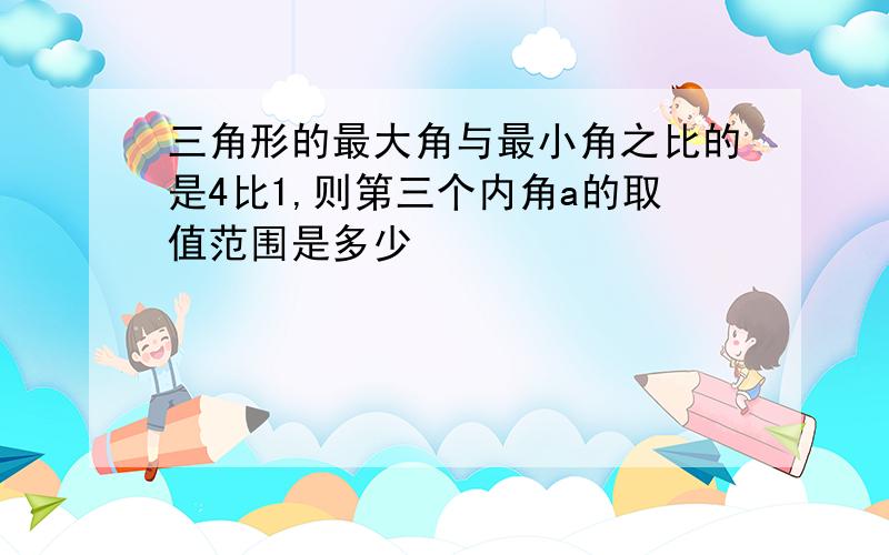 三角形的最大角与最小角之比的是4比1,则第三个内角a的取值范围是多少