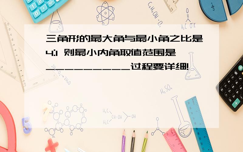 三角形的最大角与最小角之比是4:1 则最小内角取值范围是_________过程要详细!