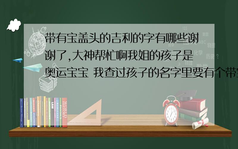 带有宝盖头的吉利的字有哪些谢谢了,大神帮忙啊我姐的孩子是奥运宝宝 我查过孩子的名字里要有个带宝盖头和八字的字比较好