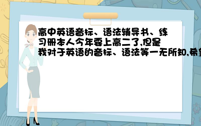 高中英语音标、语法辅导书、练习册本人今年要上高二了,但是我对于英语的音标、语法等一无所知,希望可以买些练习书,求荐!看来我要从最基本的开始学了!