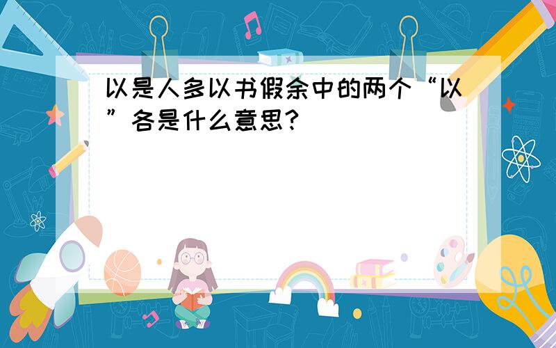 以是人多以书假余中的两个“以”各是什么意思?