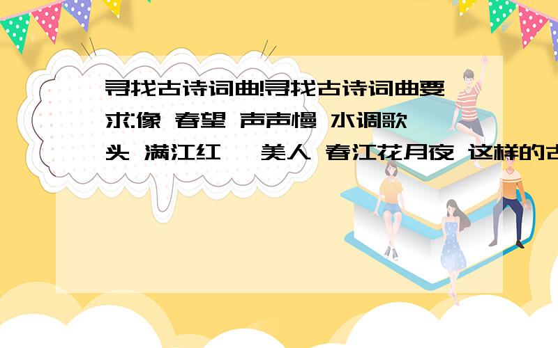 寻找古诗词曲!寻找古诗词曲要求:像 春望 声声慢 水调歌头 满江红 虞美人 春江花月夜 这样的古诗词曲.