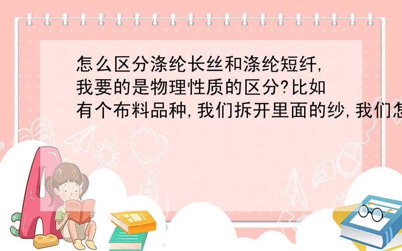 怎么区分涤纶长丝和涤纶短纤,我要的是物理性质的区分?比如有个布料品种,我们拆开里面的纱,我们怎么知道是短纤还是涤纶长丝?、、好像有人跟我说长丝比较蓬松是吗?会卷成一圈吗?