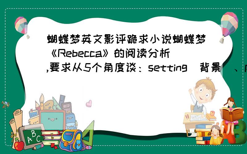 蝴蝶梦英文影评跪求小说蝴蝶梦《Rebecca》的阅读分析,要求从5个角度谈：setting(背景)、plot(情节)、character(人物)、theme(主题)、point of view（评论）.字数多一些.要是好的话,