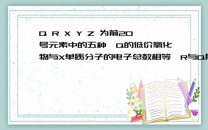 Q R X Y Z 为前20号元素中的五种,Q的低价氧化物与X单质分子的电子总数相等,R与Q同族,Y和Z得阴离子与Ar原子的电子结构相同且Y原子序数小于Z.这五种元素分别是什么?用20毫升18.4摩尔每升的浓硫