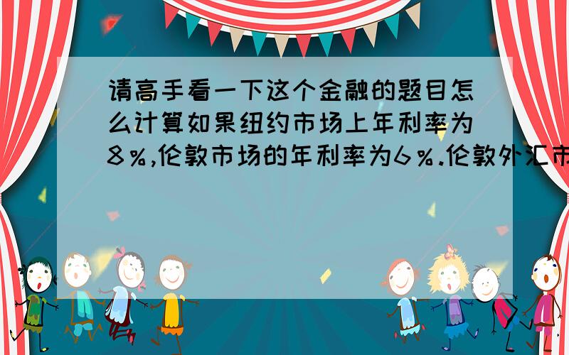 请高手看一下这个金融的题目怎么计算如果纽约市场上年利率为8％,伦敦市场的年利率为6％.伦敦外汇市场的即期汇率为GBPl=USDl.6025/45,3个月掉期率为40 / 30(1) 求3个月的远期汇率,并说明升贴水