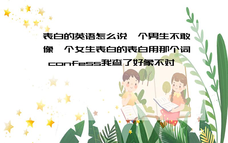 表白的英语怎么说一个男生不敢像一个女生表白的表白用那个词 confess我查了好象不对