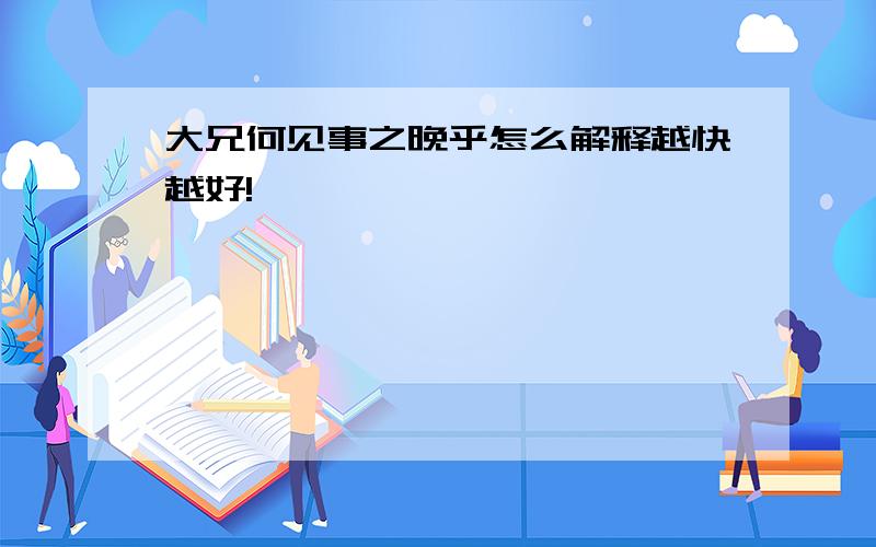 大兄何见事之晚乎怎么解释越快越好!