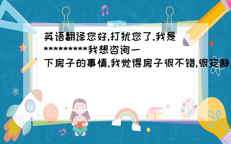 英语翻译您好,打扰您了.我是*********我想咨询一下房子的事情.我觉得房子很不错,很安静.但是由于我女朋友偶尔回来,可以帮我把单人床换成双人床吗?没有洗衣机也不太方便,可以给我提供一