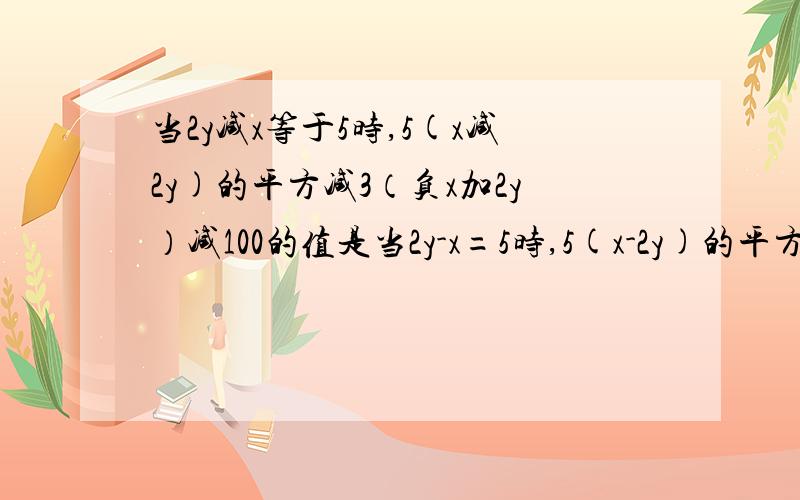 当2y减x等于5时,5(x减2y)的平方减3（负x加2y）减100的值是当2y-x=5时,5(x-2y)的平方-3（-x+2y）-100的值是