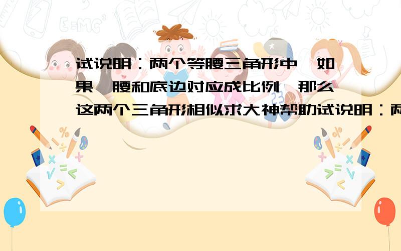 试说明：两个等腰三角形中,如果一腰和底边对应成比例,那么这两个三角形相似求大神帮助试说明：两个等腰三角形中,如果一腰和底边对应成比例,那么这两个三角形相似.初二数学《同步导