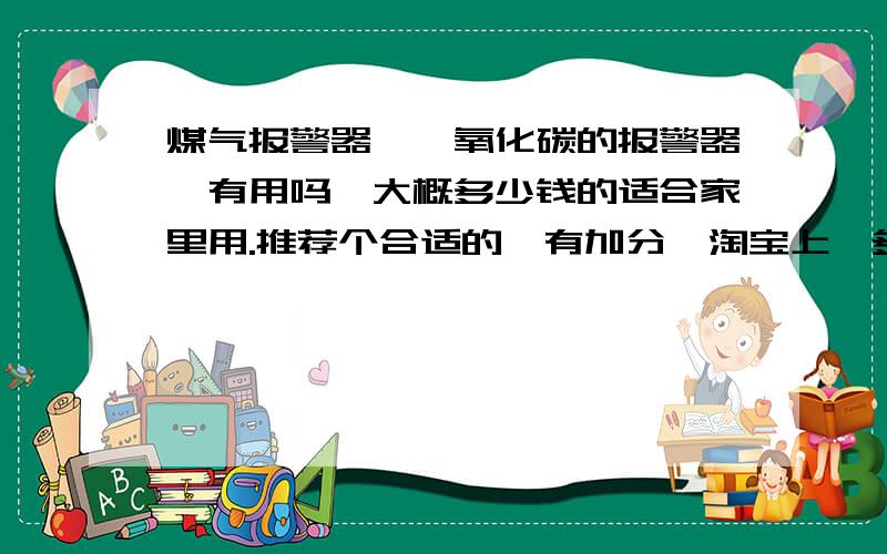 煤气报警器,一氧化碳的报警器,有用吗,大概多少钱的适合家里用.推荐个合适的,有加分,淘宝上,多少钱的都有,都看晕了我了.