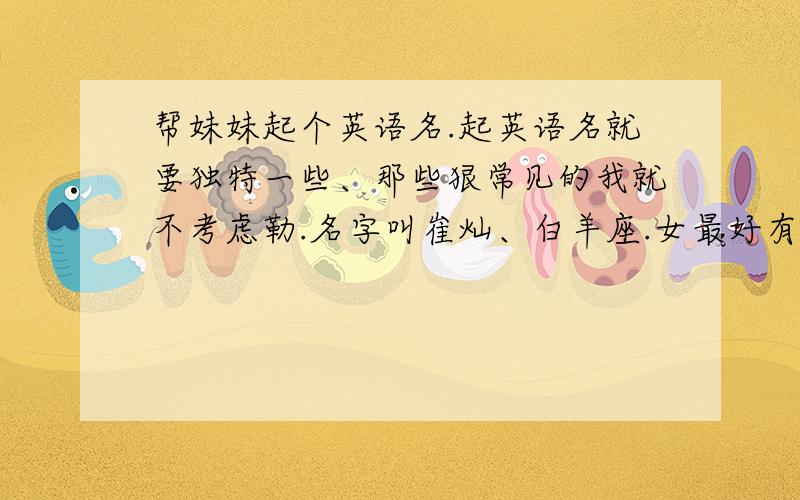 帮妹妹起个英语名.起英语名就要独特一些、那些狠常见的我就不考虑勒.名字叫崔灿、白羊座.女最好有谐音、一点点谐音也可以.不谐音也OK~