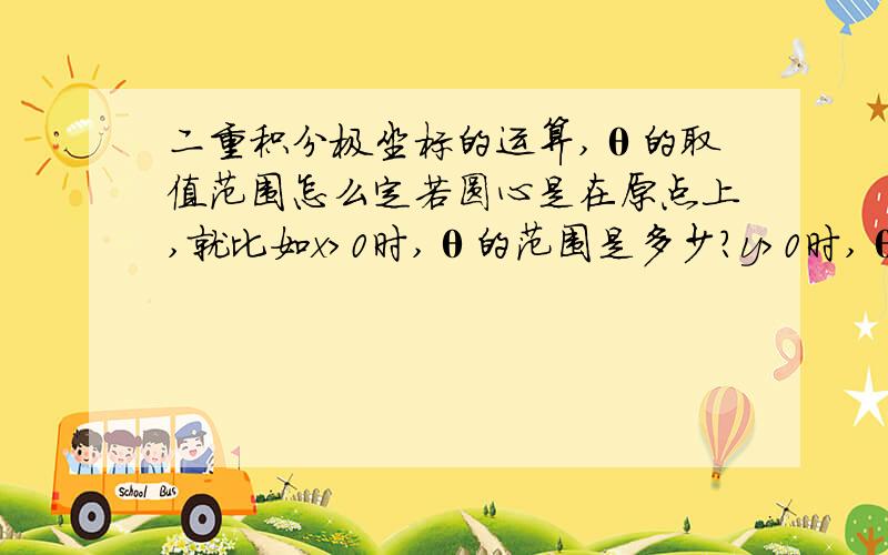 二重积分极坐标的运算,θ的取值范围怎么定若圆心是在原点上,就比如x>0时,θ的范围是多少?y>0时,θ的范围是多少?