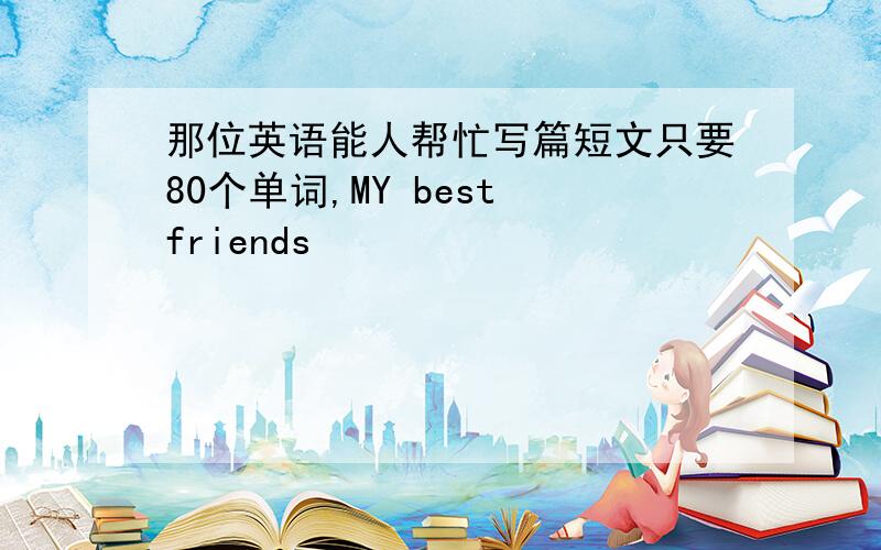 那位英语能人帮忙写篇短文只要80个单词,MY best friends