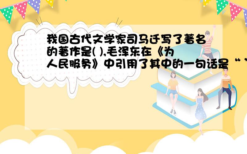 我国古代文学家司马迁写了著名的著作是( ),毛泽东在《为人民服务》中引用了其中的一句话是“ ”他是……家（）家和（）家.