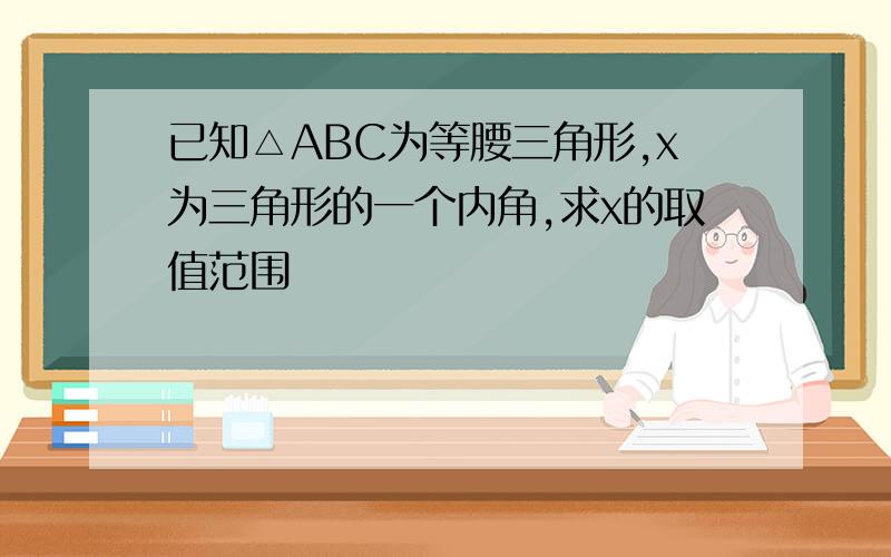 已知△ABC为等腰三角形,x为三角形的一个内角,求x的取值范围