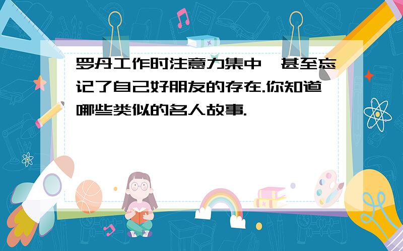 罗丹工作时注意力集中,甚至忘记了自己好朋友的存在.你知道哪些类似的名人故事.