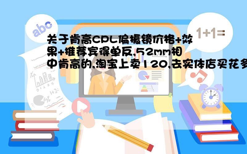 关于肯高CPL偏振镜价格+效果+推荐宾得单反,52mm相中肯高的,淘宝上卖120,去实体店买花多少才不算被宰?而且不知道用后效果究竟如何,偏振镜真有那么强大?如果另有推荐请写出（200块以下= =）