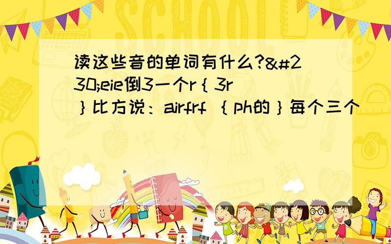 读这些音的单词有什么?æeie倒3一个r｛3r｝比方说：airfrf ｛ph的｝每个三个