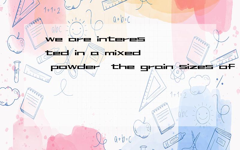 we are interested in a mixed powder,the grain sizes of which are这句话如何翻译?