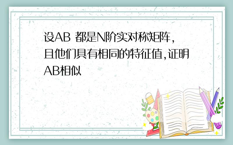 设AB 都是N阶实对称矩阵,且他们具有相同的特征值,证明AB相似