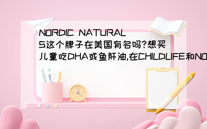 NORDIC NATURALS这个牌子在美国有名吗?想买儿童吃DHA或鱼肝油,在CHILDLIFE和NORDIC NATURALS两个牌子徘徊,请了解美国那边情况的朋友解答一下哦!