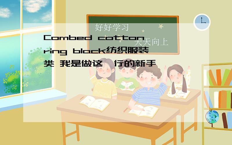 Combed cotton ring black纺织服装类 我是做这一行的新手,