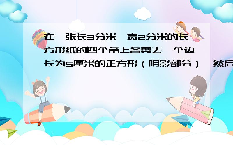 在一张长3分米、宽2分米的长方形纸的四个角上各剪去一个边长为5厘米的正方形（阴影部分）,然后做成纸盒这个纸盒的体积是多少立方厘米?