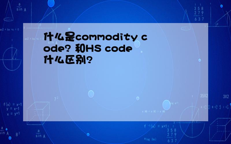 什么是commodity code? 和HS code 什么区别?