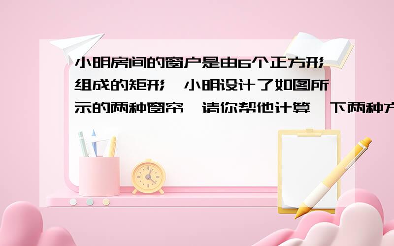 小明房间的窗户是由6个正方形组成的矩形,小明设计了如图所示的两种窗帘,请你帮他计算一下两种方案所需布料及窗户中能射进阳光的部分的面积分别是多少?