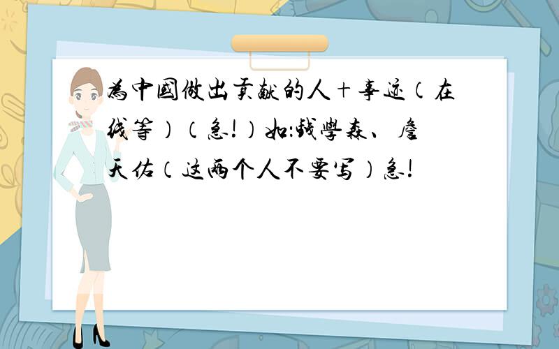 为中国做出贡献的人+事迹（在线等）（急!）如：钱学森、詹天佑（这两个人不要写）急!